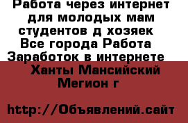 Работа через интернет для молодых мам,студентов,д/хозяек - Все города Работа » Заработок в интернете   . Ханты-Мансийский,Мегион г.